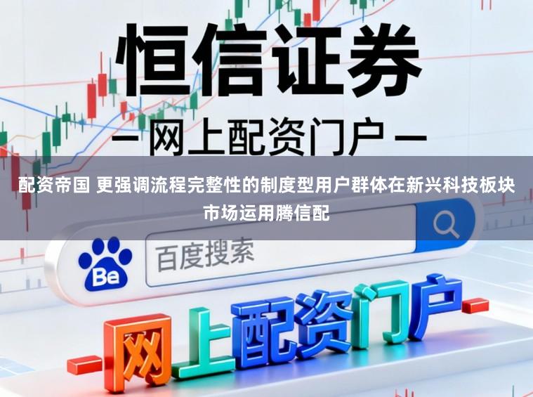 配资帝国 更强调流程完整性的制度型用户群体在新兴科技板块市场运用腾信配