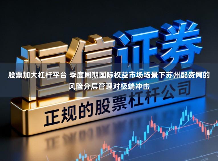 股票加大杠杆平台 季度周期国际权益市场场景下苏州配资网的风险分层管理对极端冲击