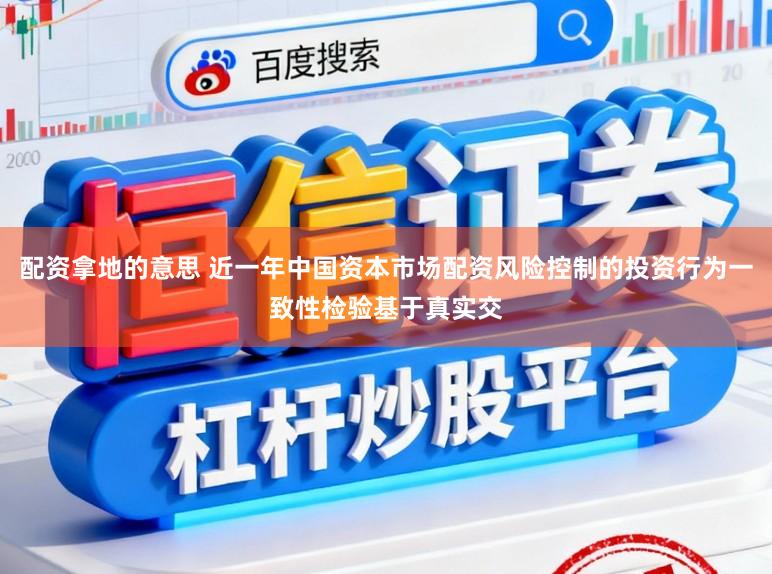 配资拿地的意思 近一年中国资本市场配资风险控制的投资行为一致性检验基于真实交