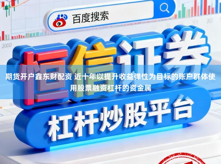 期货开户鑫东财配资 近十年以提升收益弹性为目标的账户群体使用股票融资杠杆的资金属