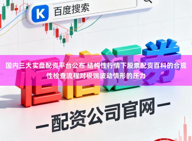 国内三大实盘配资平台公布 结构性行情下股票配资百科的合规性检查流程对极端波动情形的压力