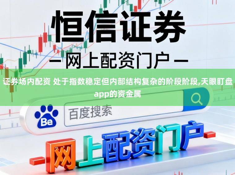 证券场内配资 处于指数稳定但内部结构复杂的阶段阶段,天眼盯盘app的资金属