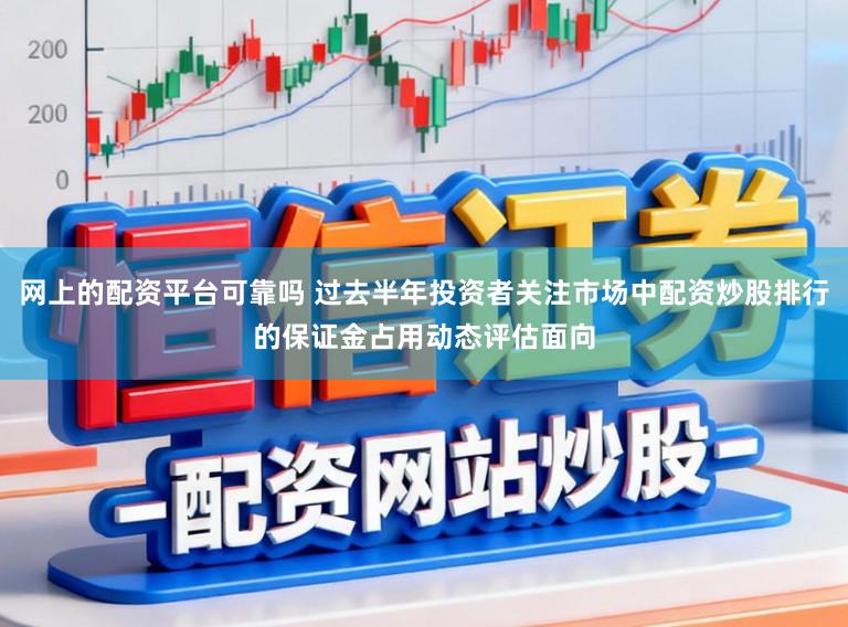 网上的配资平台可靠吗 过去半年投资者关注市场中配资炒股排行的保证金占用动态评估面向