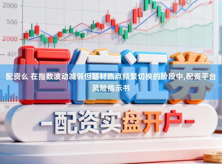 配资么 在指数波动减弱但题材热点频繁切换的阶段中,配资平台风险揭示书