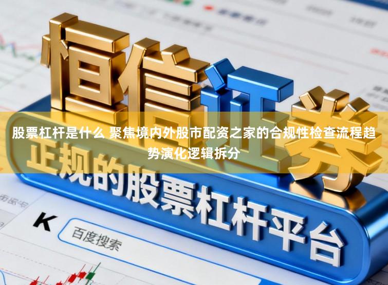 股票杠杆是什么 聚焦境内外股市配资之家的合规性检查流程趋势演化逻辑拆分
