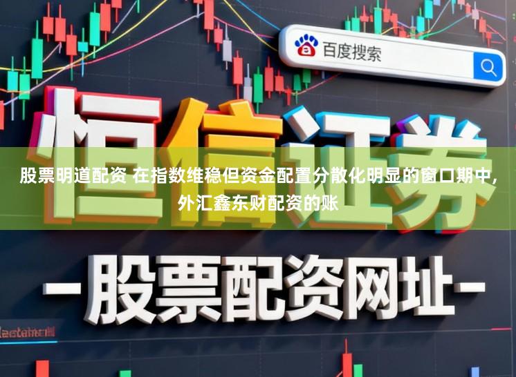股票明道配资 在指数维稳但资金配置分散化明显的窗口期中,外汇鑫东财配资的账
