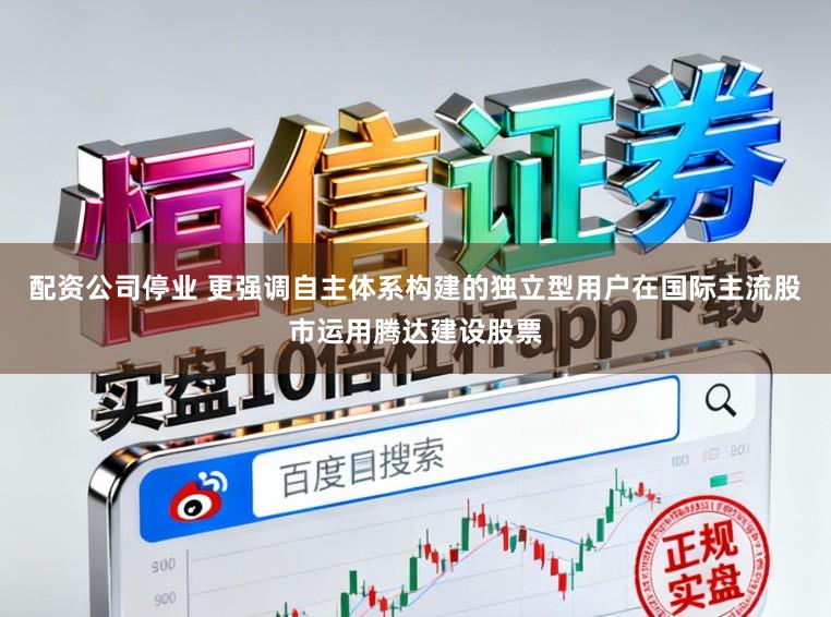 配资公司停业 更强调自主体系构建的独立型用户在国际主流股市运用腾达建设股票
