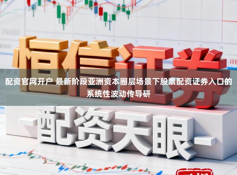 配资官网开户 最新阶段亚洲资本圈层场景下股票配资证券入口的系统性波动传导研