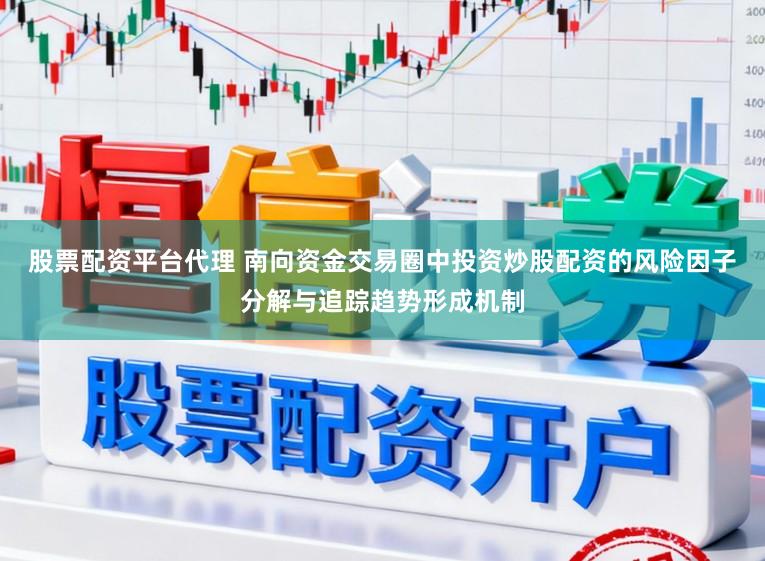 股票配资平台代理 南向资金交易圈中投资炒股配资的风险因子分解与追踪趋势形成机制