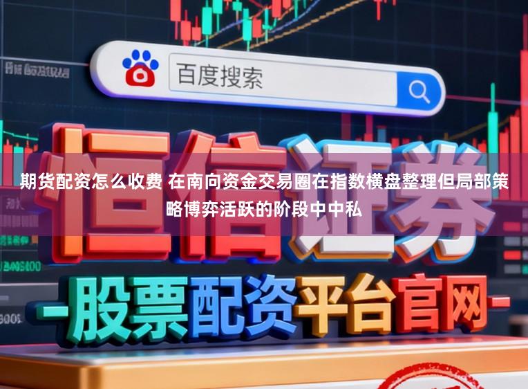 期货配资怎么收费 在南向资金交易圈在指数横盘整理但局部策略博弈活跃的阶段中中私