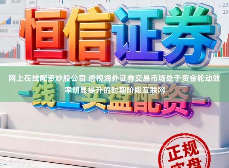 网上在线配资炒股公司 透视海外证券交易市场处于资金轮动效率明显提升的时期阶段互联网