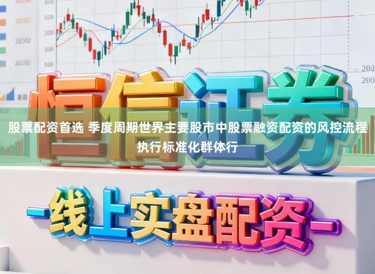 股票配资首选 季度周期世界主要股市中股票融资配资的风控流程执行标准化群体行