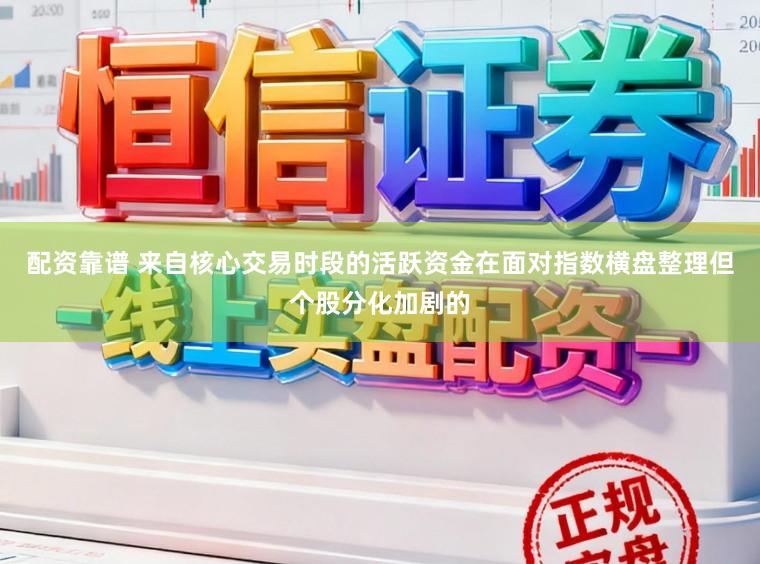 配资靠谱 来自核心交易时段的活跃资金在面对指数横盘整理但个股分化加剧的