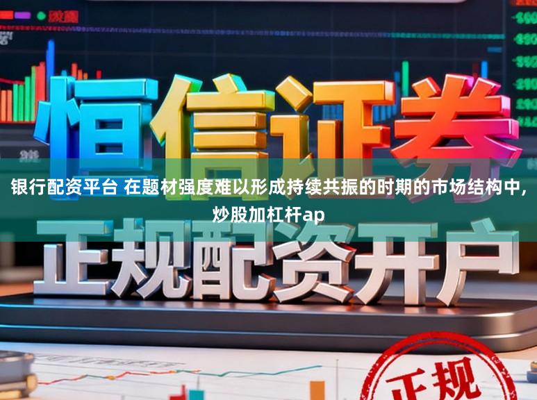 银行配资平台 在题材强度难以形成持续共振的时期的市场结构中,炒股加杠杆ap