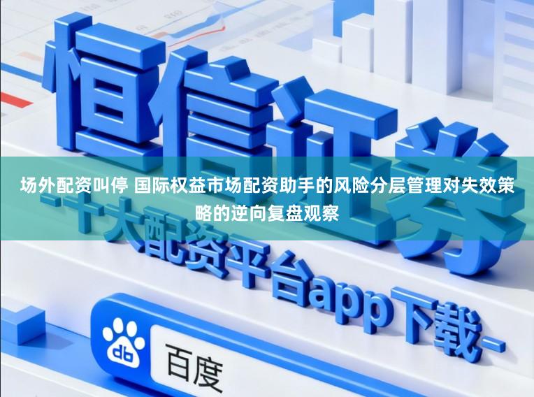 场外配资叫停 国际权益市场配资助手的风险分层管理对失效策略的逆向复盘观察