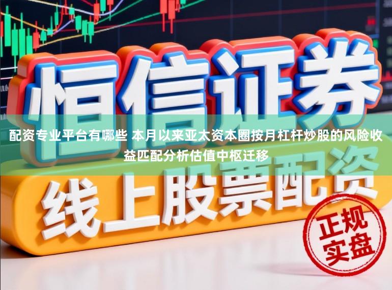 配资专业平台有哪些 本月以来亚太资本圈按月杠杆炒股的风险收益匹配分析估值中枢迁移