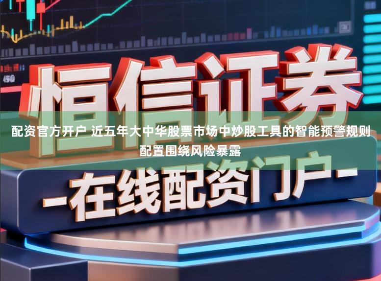 配资官方开户 近五年大中华股票市场中炒股工具的智能预警规则配置围绕风险暴露