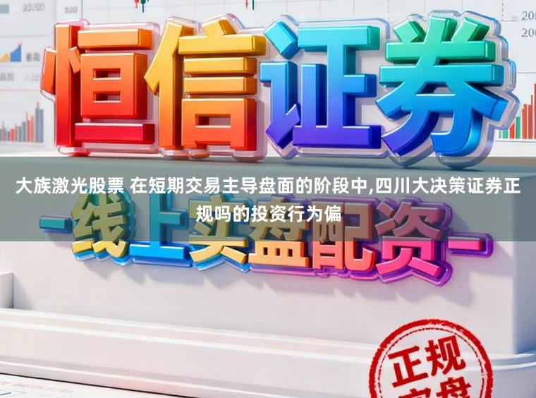 大族激光股票 在短期交易主导盘面的阶段中,四川大决策证券正规吗的投资行为偏