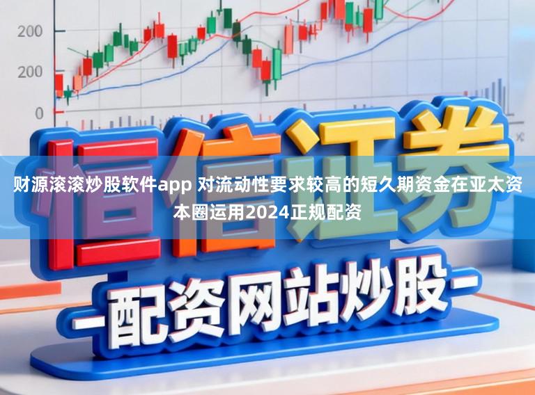 财源滚滚炒股软件app 对流动性要求较高的短久期资金在亚太资本圈运用2024正规配资