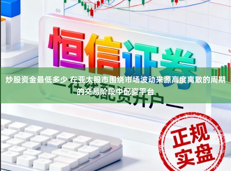 炒股资金最低多少 在亚太股市围绕市场波动来源高度离散的周期的交易阶段中配资平台