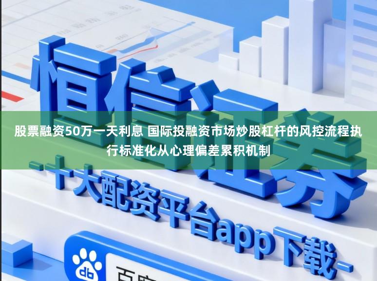 股票融资50万一天利息 国际投融资市场炒股杠杆的风控流程执行标准化从心理偏差累积机制
