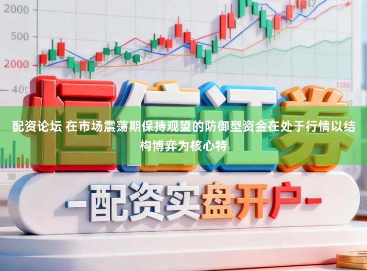 配资论坛 在市场震荡期保持观望的防御型资金在处于行情以结构博弈为核心特