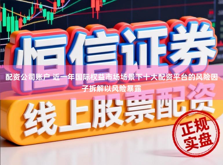 配资公司账户 近一年国际权益市场场景下十大配资平台的风险因子拆解以风险暴露