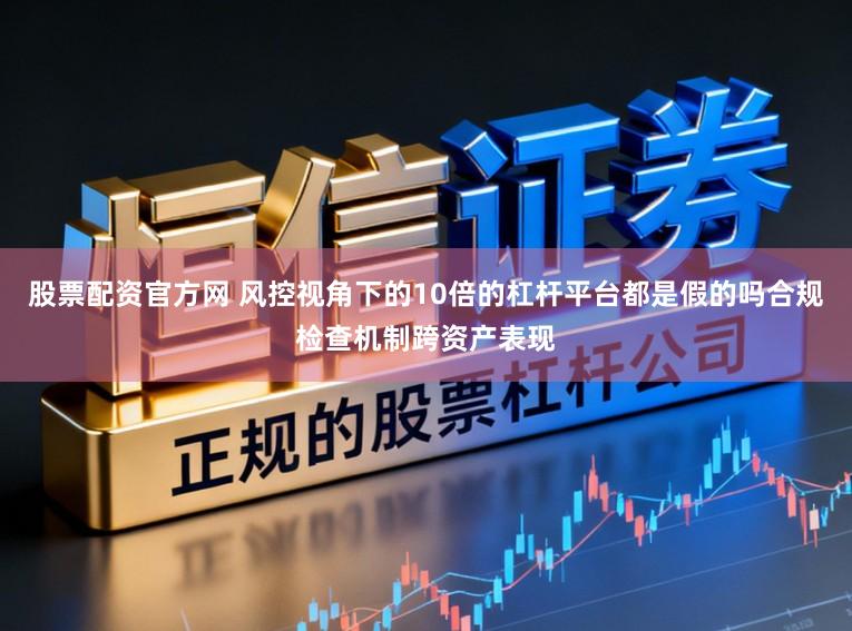 股票配资官方网 风控视角下的10倍的杠杆平台都是假的吗合规检查机制跨资产表现