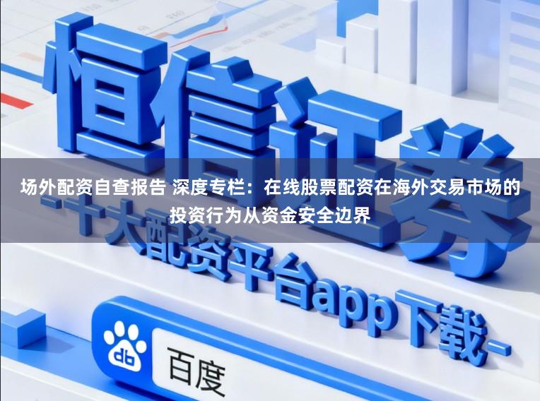 场外配资自查报告 深度专栏：在线股票配资在海外交易市场的投资行为从资金安全边界