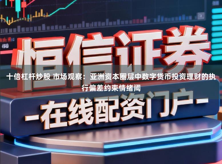 十倍杠杆炒股 市场观察：亚洲资本圈层中数字货币投资理财的执行偏差约束情绪阈