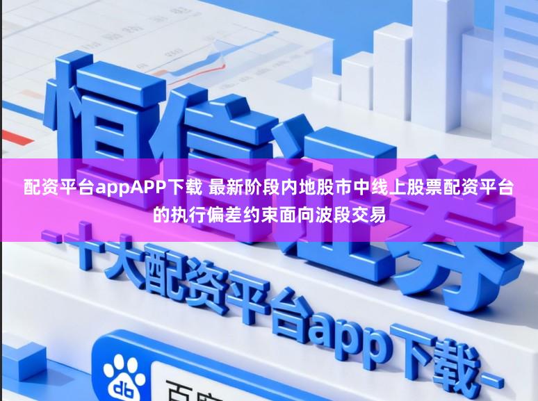 配资平台appAPP下载 最新阶段内地股市中线上股票配资平台的执行偏差约束面向波段交易