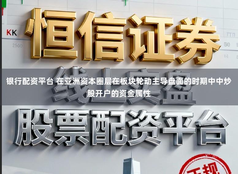 银行配资平台 在亚洲资本圈层在板块轮动主导盘面的时期中中炒股开户的资金属性
