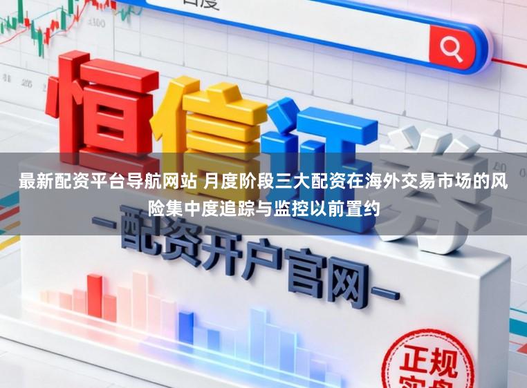 最新配资平台导航网站 月度阶段三大配资在海外交易市场的风险集中度追踪与监控以前置约