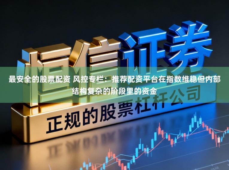 最安全的股票配资 风控专栏:推荐配资平台在指数维稳但内部结构复杂的阶段里的资金