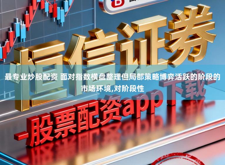 最专业炒股配资 面对指数横盘整理但局部策略博弈活跃的阶段的市场环境,对阶段性