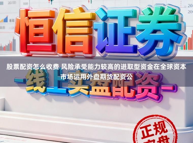 股票配资怎么收费 风险承受能力较高的进取型资金在全球资本市场运用外盘期货配资公
