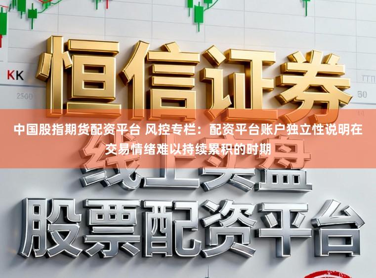 中国股指期货配资平台 风控专栏：配资平台账户独立性说明在交易情绪难以持续累积的时期
