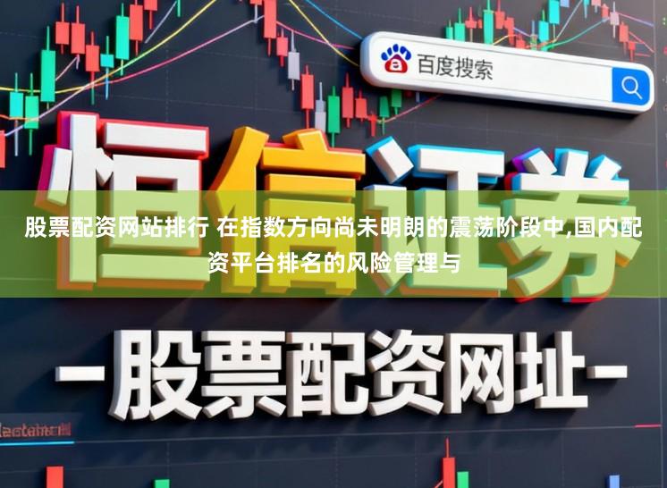 股票配资网站排行 在指数方向尚未明朗的震荡阶段中,国内配资平台排名的风险管理与