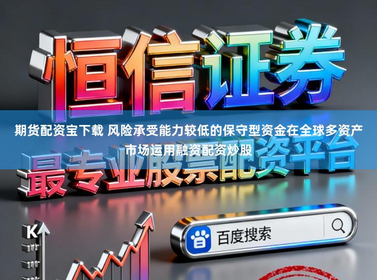 期货配资宝下载 风险承受能力较低的保守型资金在全球多资产市场运用融资配资炒股