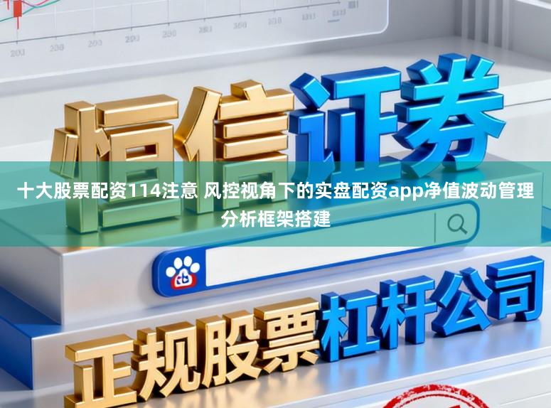 十大股票配资114注意 风控视角下的实盘配资app净值波动管理分析框架搭建