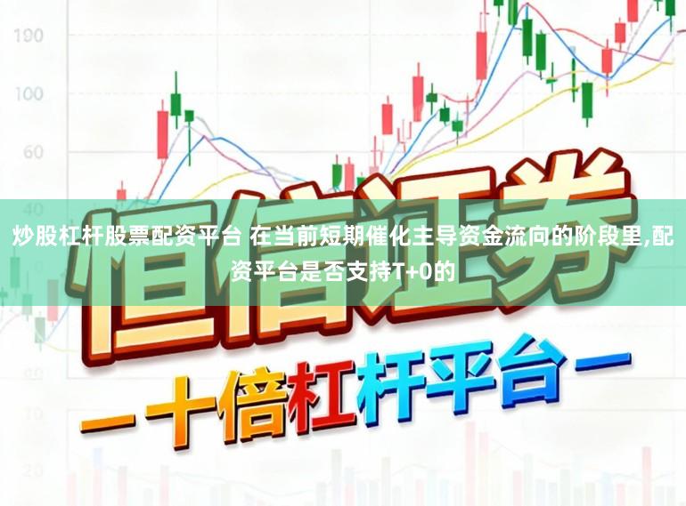 炒股杠杆股票配资平台 在当前短期催化主导资金流向的阶段里,配资平台是否支持T+0的