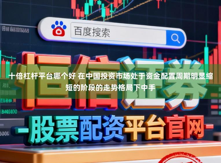 十倍杠杆平台哪个好 在中国投资市场处于资金配置周期明显缩短的阶段的走势格局下中手