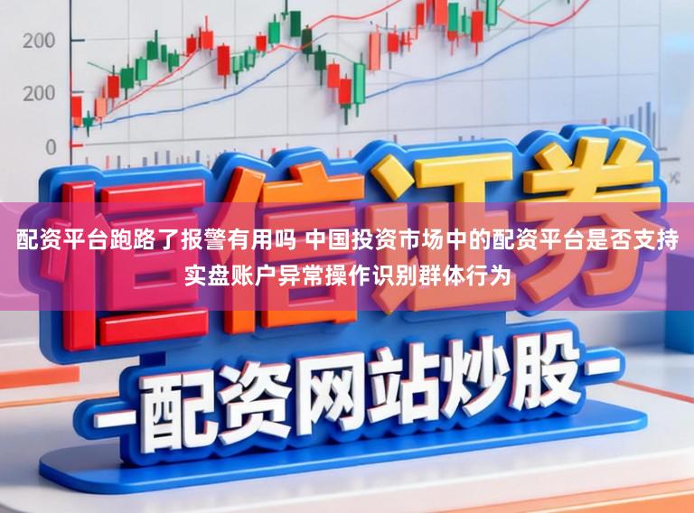 配资平台跑路了报警有用吗 中国投资市场中的配资平台是否支持实盘账户异常操作识别群体行为