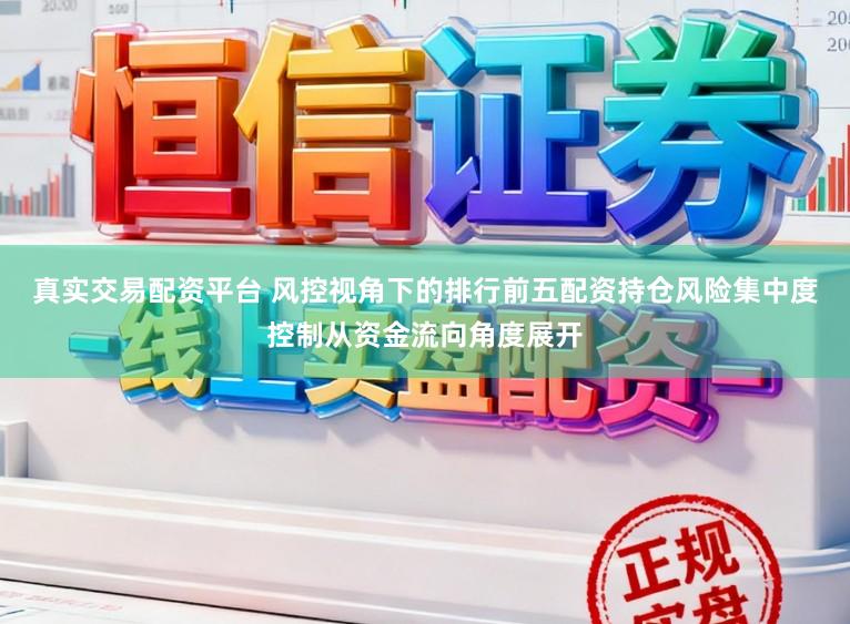 真实交易配资平台 风控视角下的排行前五配资持仓风险集中度控制从资金流向角度展开