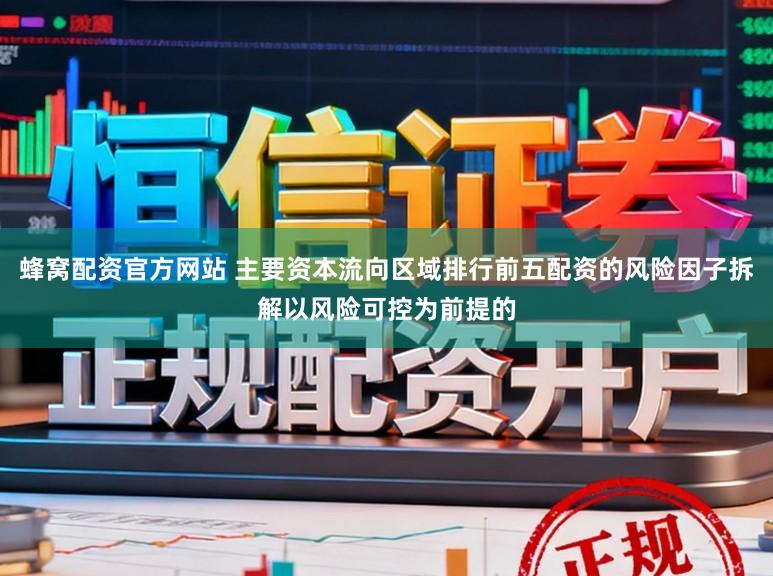蜂窝配资官方网站 主要资本流向区域排行前五配资的风险因子拆解以风险可控为前提的