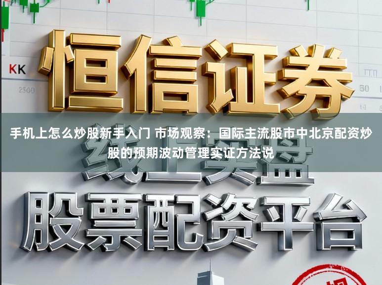 手机上怎么炒股新手入门 市场观察：国际主流股市中北京配资炒股的预期波动管理实证方法说