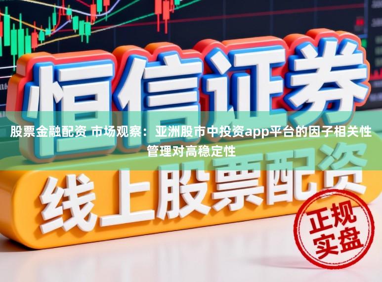 股票金融配资 市场观察：亚洲股市中投资app平台的因子相关性管理对高稳定性