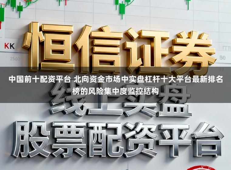 中国前十配资平台 北向资金市场中实盘杠杆十大平台最新排名榜的风险集中度监控结构