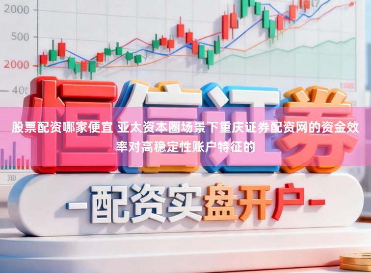 股票配资哪家便宜 亚太资本圈场景下重庆证券配资网的资金效率对高稳定性账户特征的