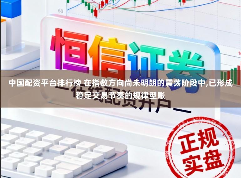 中国配资平台排行榜 在指数方向尚未明朗的震荡阶段中,已形成稳定交易节奏的规律型账